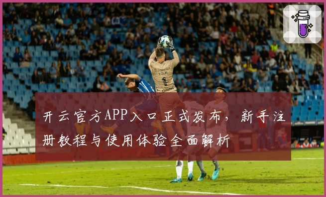 开云官方APP入口正式发布，新手注册教程与使用体验全面解析