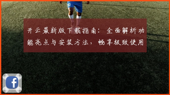 开云最新版下载指南：全面解析功能亮点与安装方法，畅享极致使用体验