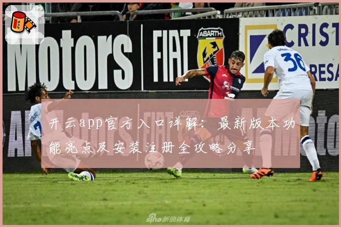开云app官方入口详解：最新版本功能亮点及安装注册全攻略分享