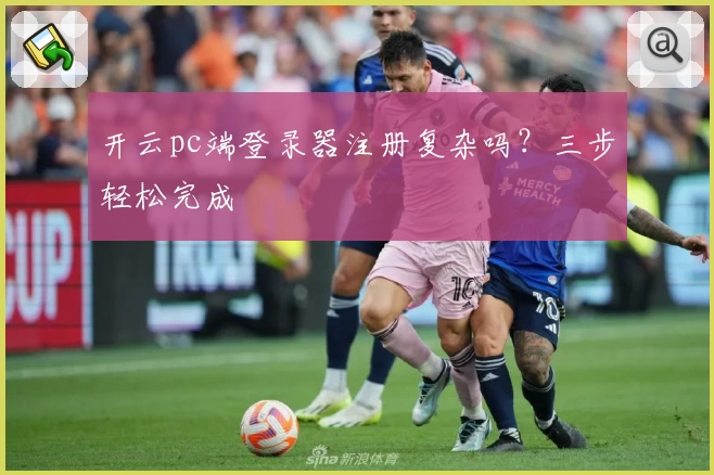 开云pc端登录器注册复杂吗？三步轻松完成