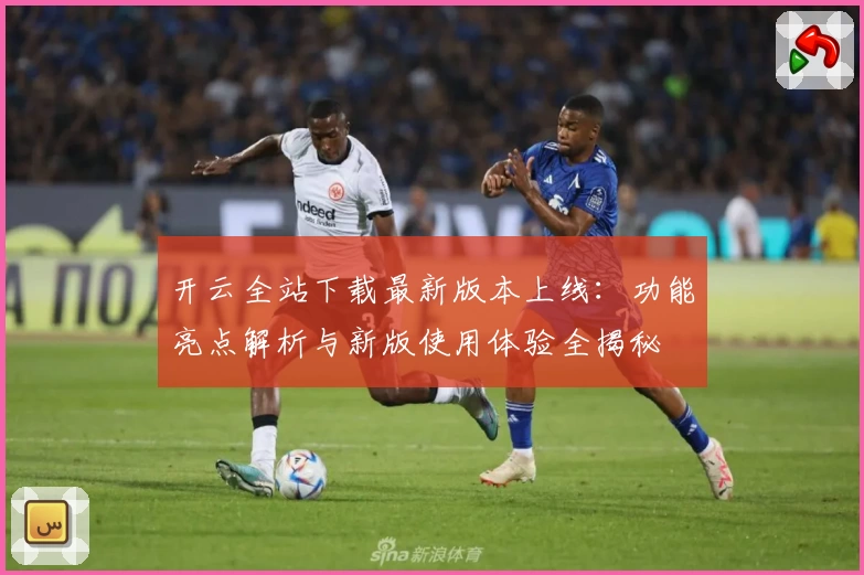 开云全站下载最新版本上线：功能亮点解析与新版使用体验全揭秘