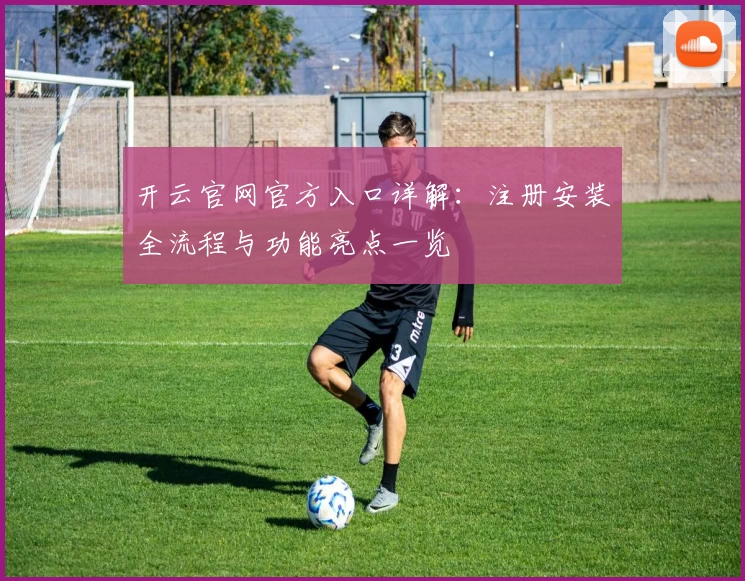 开云官网官方入口详解：注册安装全流程与功能亮点一览