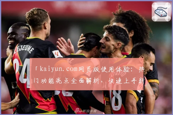 「kaiyun.com网页版使用体验：热门功能亮点全面解析，快速上手新人指南」
