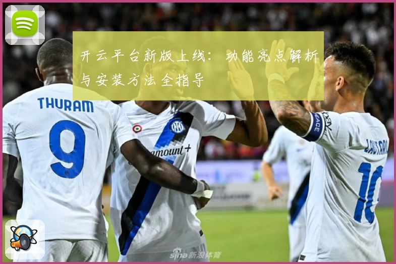 开云平台新版上线：功能亮点解析与安装方法全指导