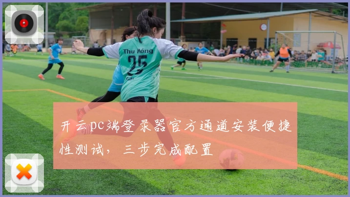 开云pc端登录器官方通道安装便捷性测试，三步完成配置