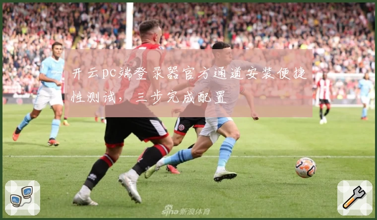 开云pc端登录器官方通道安装便捷性测试，三步完成配置