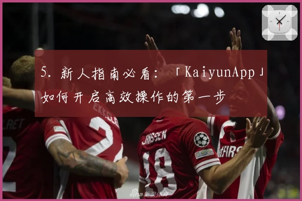5. 新人指南必看：「KaiyunApp」如何开启高效操作的第一步
