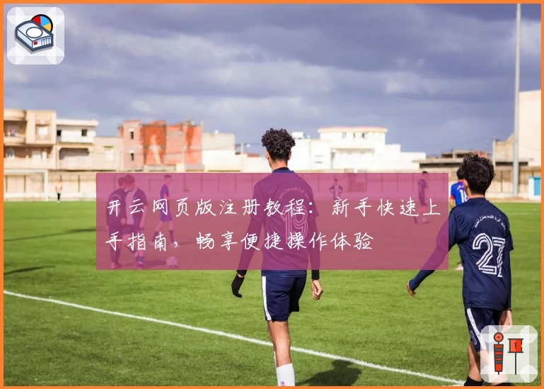 开云网页版注册教程：新手快速上手指南，畅享便捷操作体验