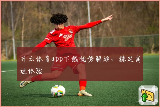 开云体育app下载优势解读，稳定高速体验