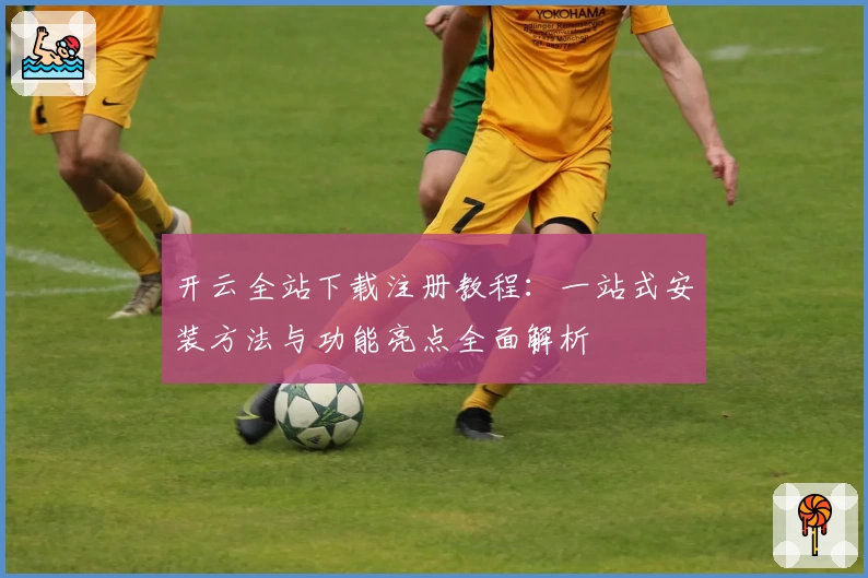 开云全站下载注册教程：一站式安装方法与功能亮点全面解析