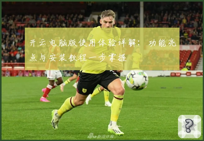 开云电脑版使用体验详解：功能亮点与安装教程一步掌握