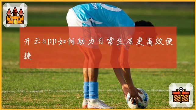 开云app如何助力日常生活更高效便捷