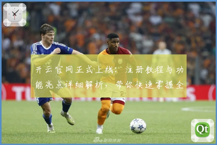 开云官网正式上线：注册教程与功能亮点详细解析，带你快速掌握全新使用体验