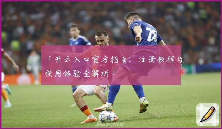 「开云入口官方指南:注册教程与使用体验全解析」