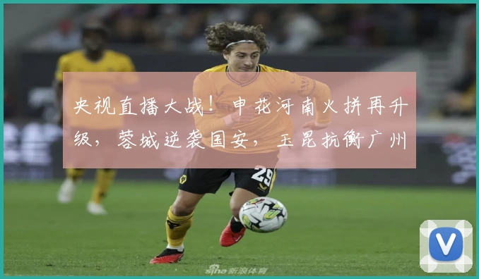 央视直播大战!申花河南火拼再升级,蓉城逆袭国安,玉昆抗衡广州豹子