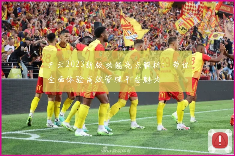 开云2023新版功能亮点解析：带你全面体验高效管理平台魅力