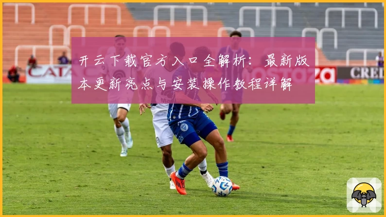开云下载官方入口全解析：最新版本更新亮点与安装操作教程详解