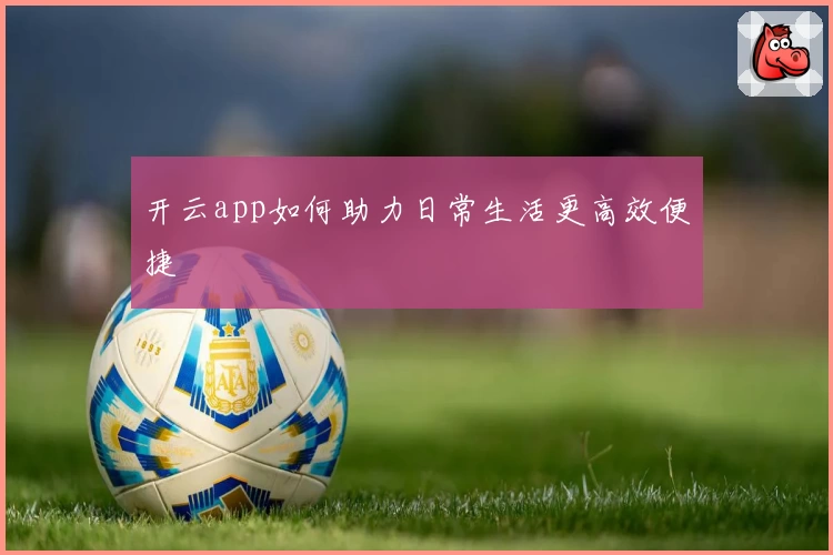 开云app如何助力日常生活更高效便捷