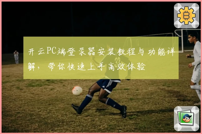 开云PC端登录器安装教程与功能详解，带你快速上手高效体验