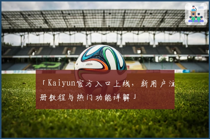 「Kaiyun官方入口上线，新用户注册教程与热门功能详解」