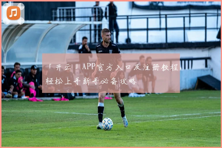 「开云」APP官方入口及注册教程，轻松上手新手必备攻略