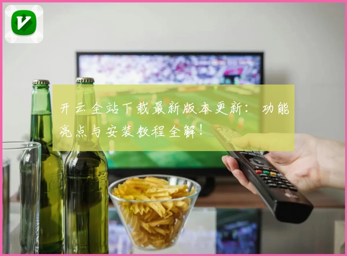 开云全站下载最新版本更新:功能亮点与安装教程全解!