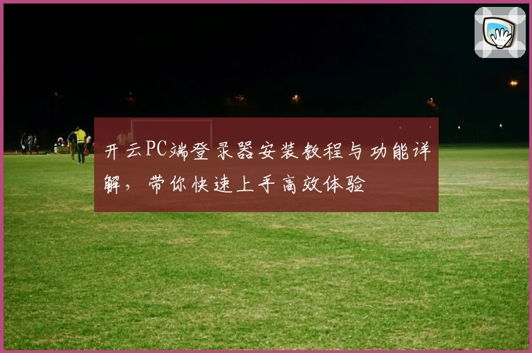 开云PC端登录器安装教程与功能详解，带你快速上手高效体验