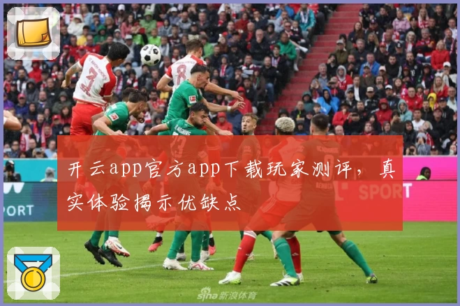 开云app官方app下载玩家测评,真实体验揭示优缺点