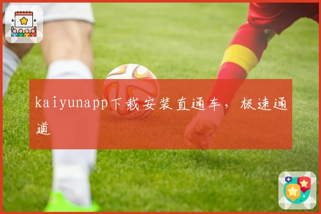 kaiyunapp下载安装直通车，极速通道