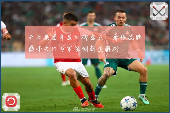 开云集团年度口碑盘点：奢侈品牌巅峰之作与市场创新全解析