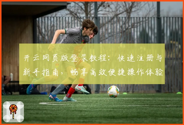 开云网页版登录教程:快速注册与新手指南,畅享高效便捷操作体验