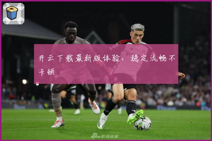 开云下载最新版体验，稳定流畅不卡顿