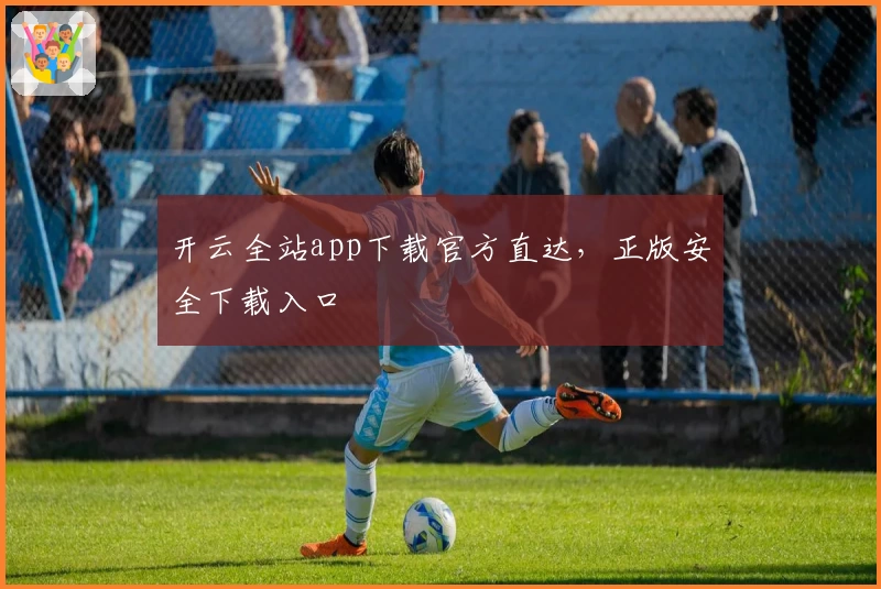 开云全站app下载官方直达,正版安全下载入口