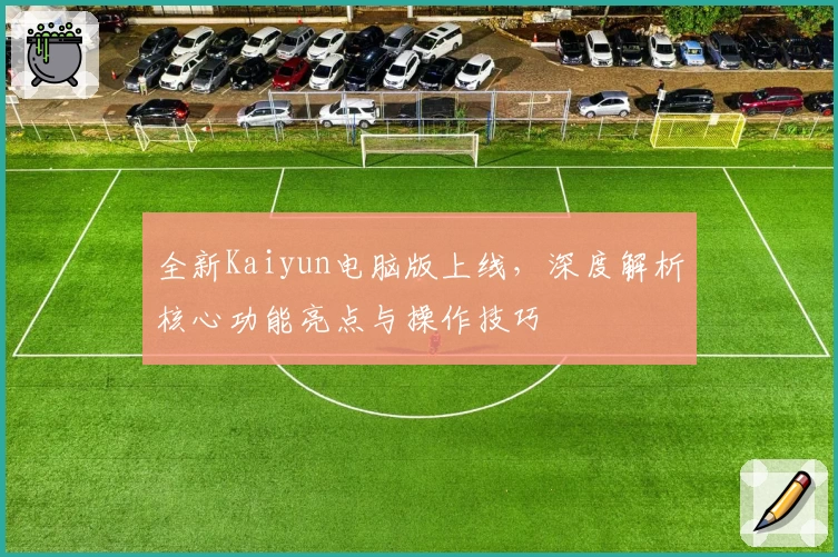 全新Kaiyun电脑版上线，深度解析核心功能亮点与操作技巧