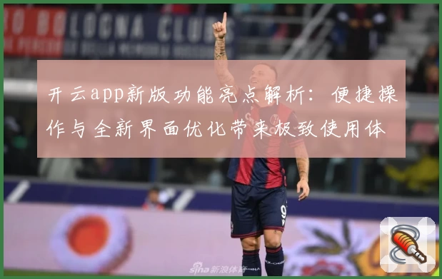 开云app新版功能亮点解析：便捷操作与全新界面优化带来极致使用体验