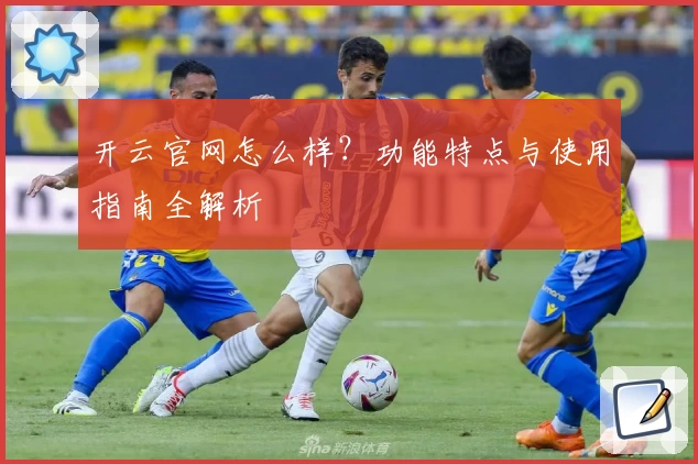开云官网怎么样?功能特点与使用指南全解析