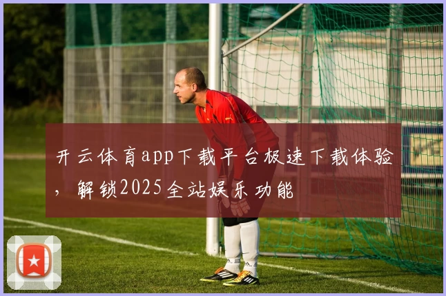 开云体育app下载平台极速下载体验，解锁2025全站娱乐功能