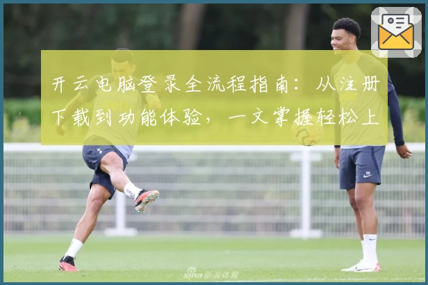 开云电脑登录全流程指南：从注册下载到功能体验，一文掌握轻松上手