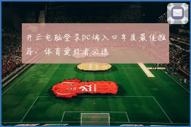 开云电脑登录pc端入口年度最佳推荐，体育爱好者必选