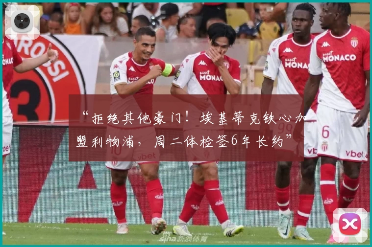 “拒绝其他豪门！埃基蒂克铁心加盟利物浦，周二体检签6年长约”