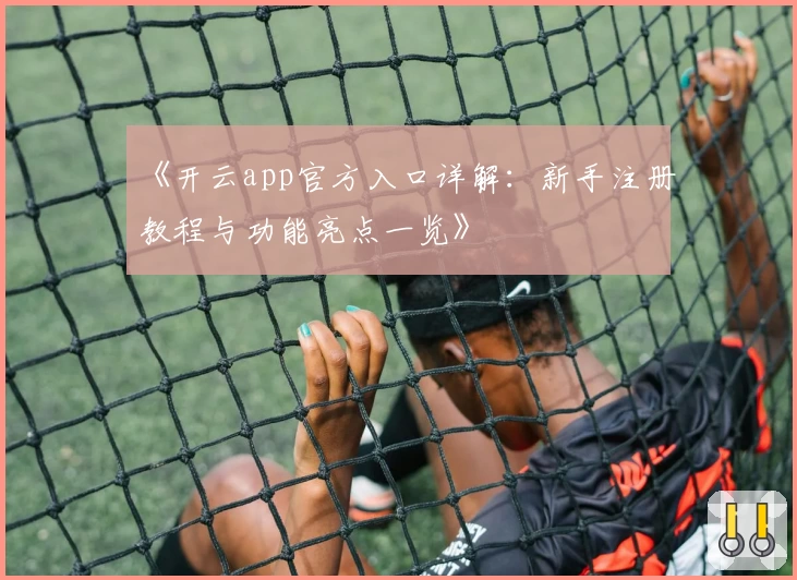 《开云app官方入口详解：新手注册教程与功能亮点一览》