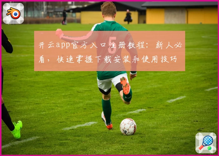 开云app官方入口注册教程：新人必看，快速掌握下载安装和使用技巧