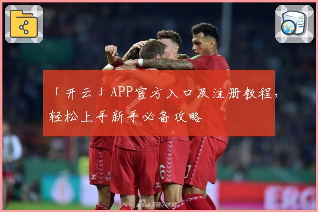 「开云」APP官方入口及注册教程，轻松上手新手必备攻略